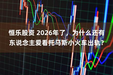 恒乐股资 2026年了，为什么还有东说念主爱看托马斯小火车出轨？
