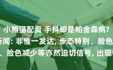 小熊猫配资 手抖即是帕金森病? 内行答极目新闻: 非惟一发达, 步态特别、脸色减少等亦然迫切信号, 出现需实时就医