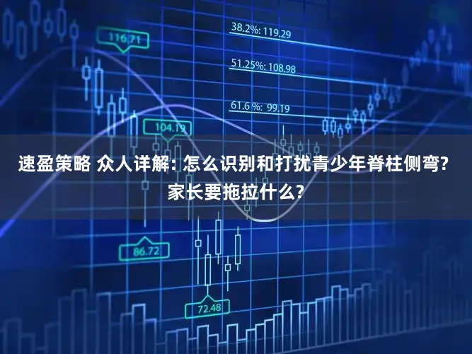 速盈策略 众人详解: 怎么识别和打扰青少年脊柱侧弯? 家长要拖拉什么?