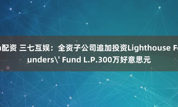n配资 三七互娱：全资子公司追加投资Lighthouse Founders' Fund L.P.300万好意思元