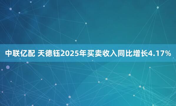 中联亿配 天德钰2025年买卖收入同比增长4.17%