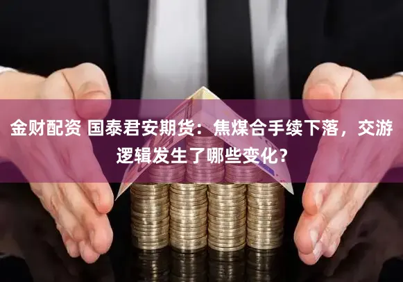 金财配资 国泰君安期货：焦煤合手续下落，交游逻辑发生了哪些变化？