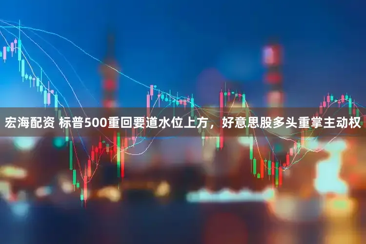 宏海配资 标普500重回要道水位上方，好意思股多头重掌主动权