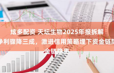 炫多配资 天坛生物2025年报拆解：净利骤降三成，激进信用策略埋下资金链隐患