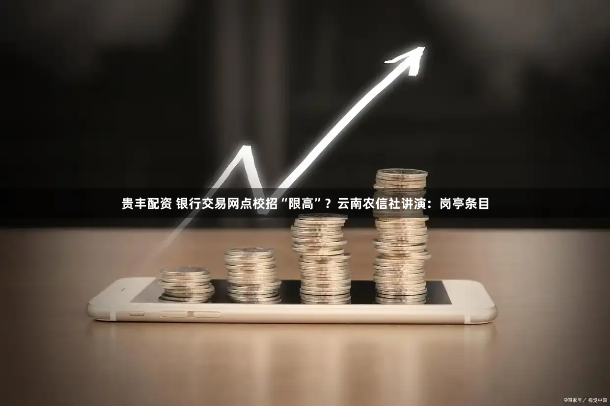 贵丰配资 银行交易网点校招“限高”？云南农信社讲演：岗亭条目