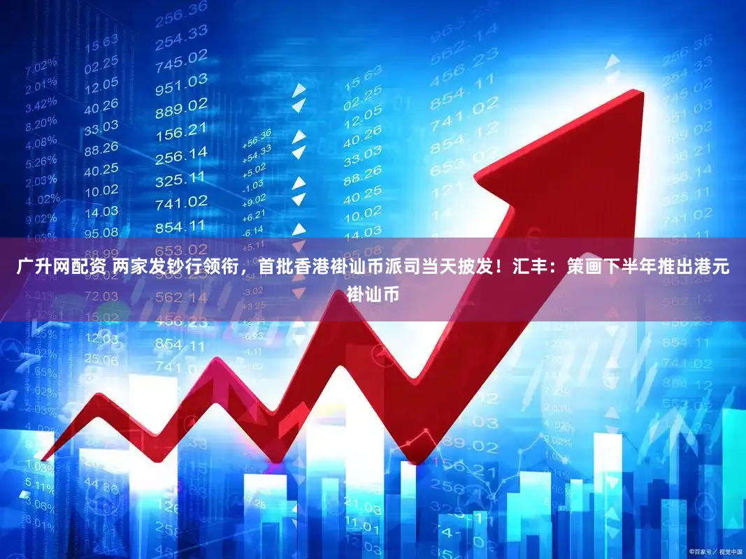 广升网配资 两家发钞行领衔，首批香港褂讪币派司当天披发！汇丰：策画下半年推出港元褂讪币