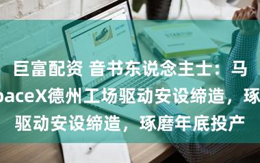 巨富配资 音书东说念主士：马斯克旗下SpaceX德州工场驱动安设缔造，琢磨年底投产