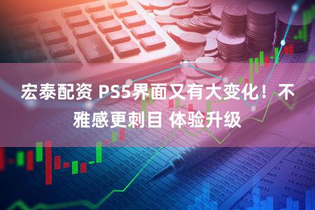 宏泰配资 PS5界面又有大变化！不雅感更刺目 体验升级