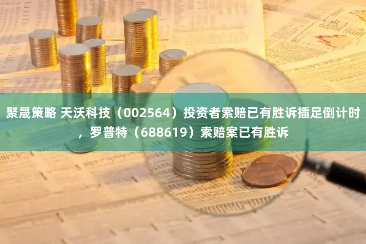 聚晟策略 天沃科技（002564）投资者索赔已有胜诉插足倒计时，罗普特（688619）索赔案已有胜诉