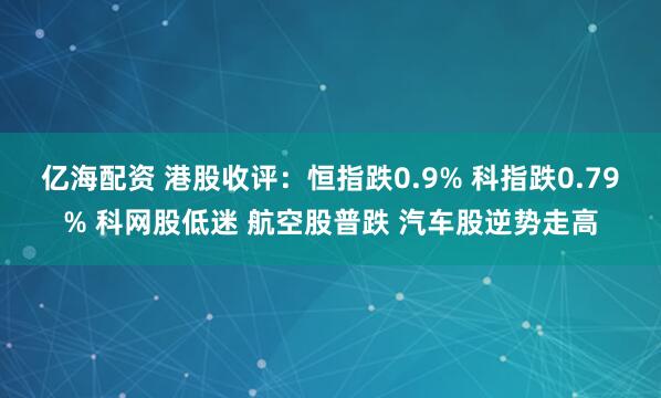 亿海配资 港股收评:恒指跌0.9% 科指跌0.79% 科网股低迷 航空股普跌 汽车股逆势走高