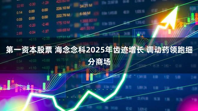 第一资本股票 海念念科2025年齿迹增长 调动药领跑细分商场