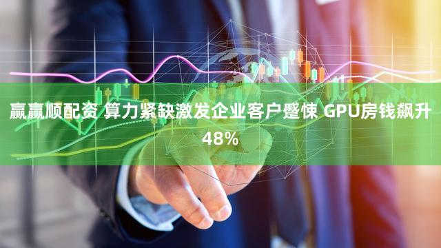 赢赢顺配资 算力紧缺激发企业客户蹙悚 GPU房钱飙升48%