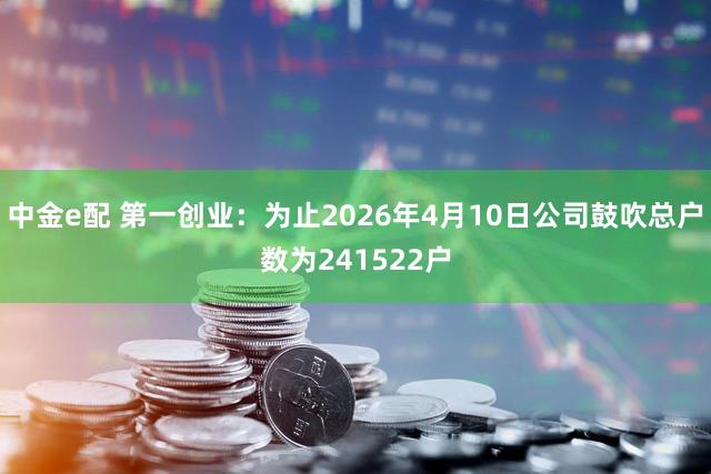 中金e配 第一创业：为止2026年4月10日公司鼓吹总户数为241522户