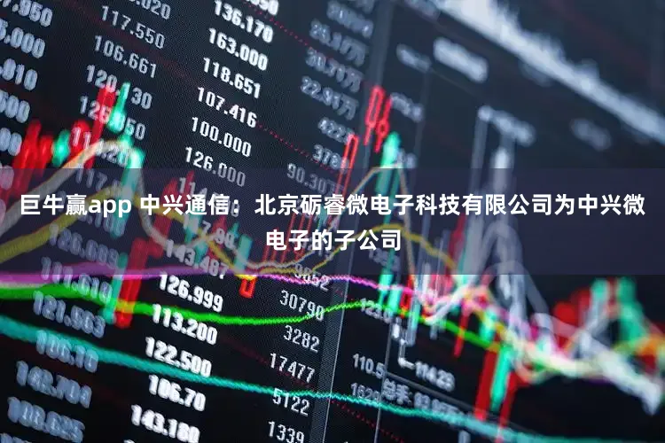 巨牛赢app 中兴通信:北京砺睿微电子科技有限公司为中兴微电子的子公司