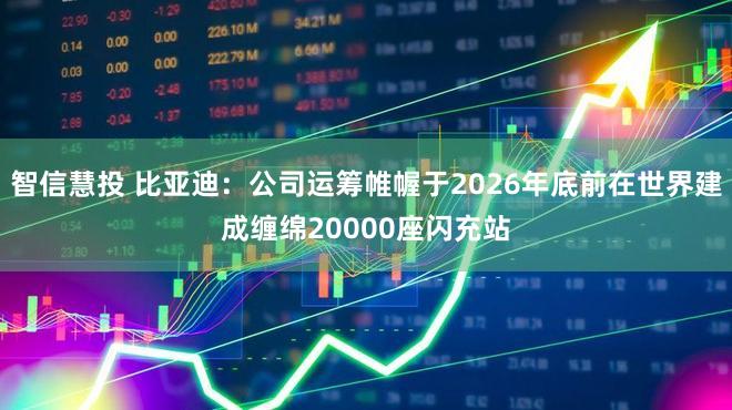 智信慧投 比亚迪:公司运筹帷幄于2026年底前在世界建成缠绵20000座闪充站