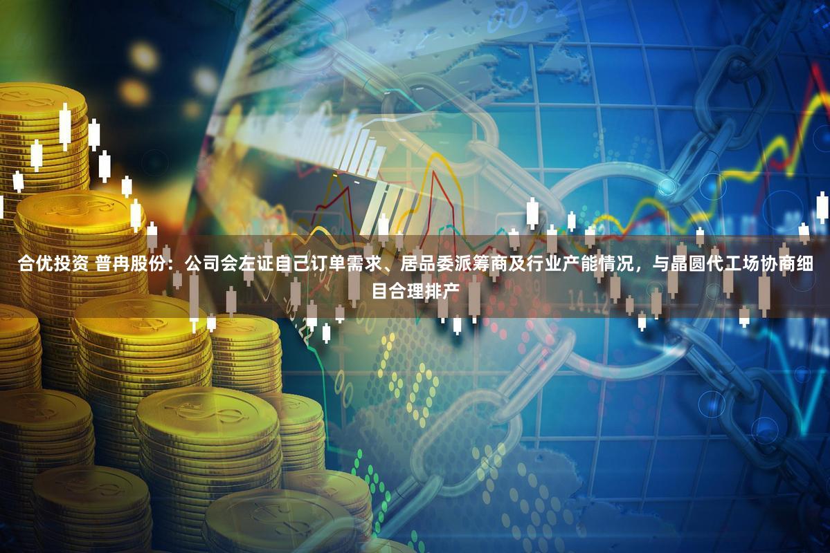 合优投资 普冉股份：公司会左证自己订单需求、居品委派筹商及行业产能情况，与晶圆代工场协商细目合理排产