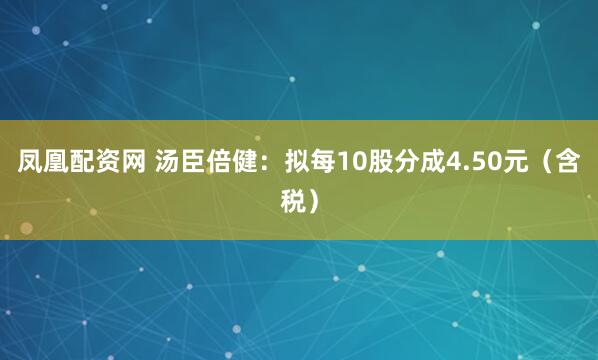 凤凰配资网 汤臣倍健:拟每10股分成4.50元(含税)