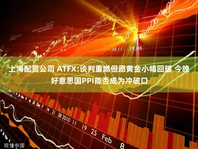上海配资公司 ATFX:谈判重燃但愿黄金小幅回暖 今晚好意思国PPI能否成为冲破口