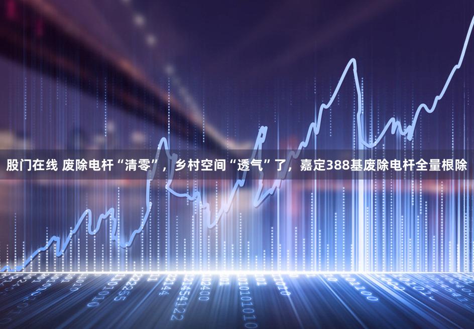 股门在线 废除电杆“清零”，乡村空间“透气”了，嘉定388基废除电杆全量根除