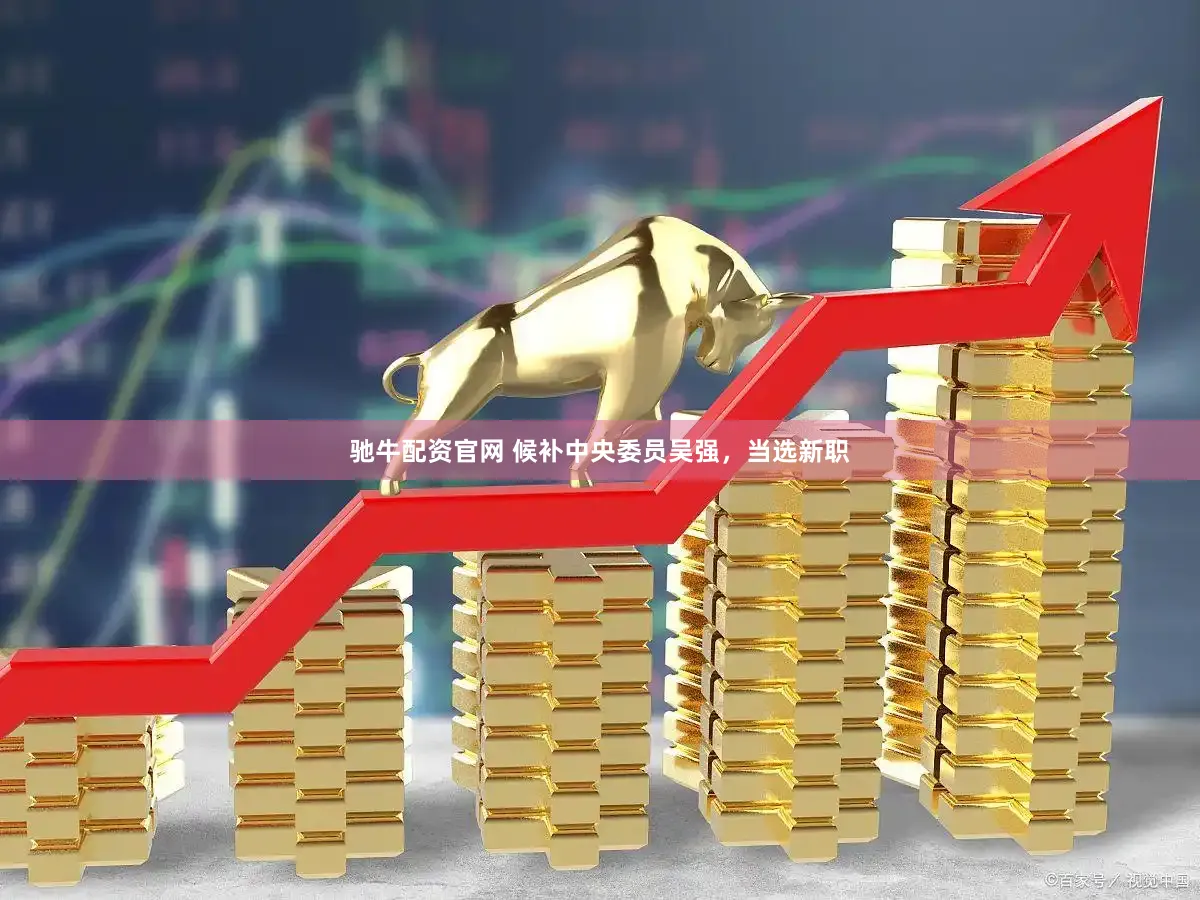 驰牛配资官网 候补中央委员吴强，当选新职