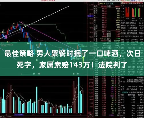 最佳策略 男人聚餐时抿了一口啤酒,次日死字,家属索赔143万!法院判了