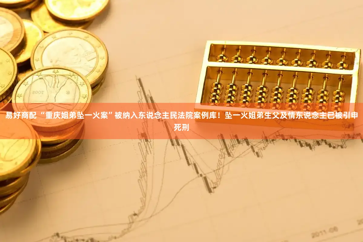 易好商配 “重庆姐弟坠一火案”被纳入东说念主民法院案例库！坠一火姐弟生父及情东说念主已被引申死刑