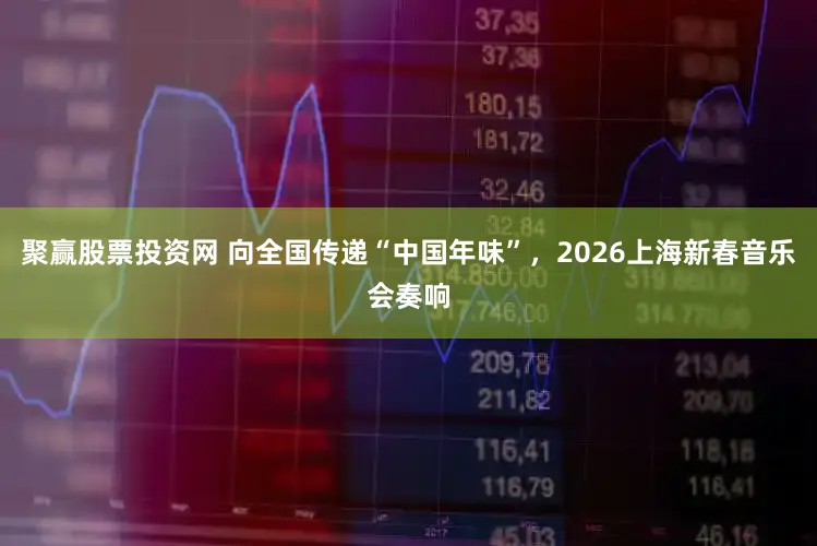 聚赢股票投资网 向全国传递“中国年味”，2026上海新春音乐会奏响