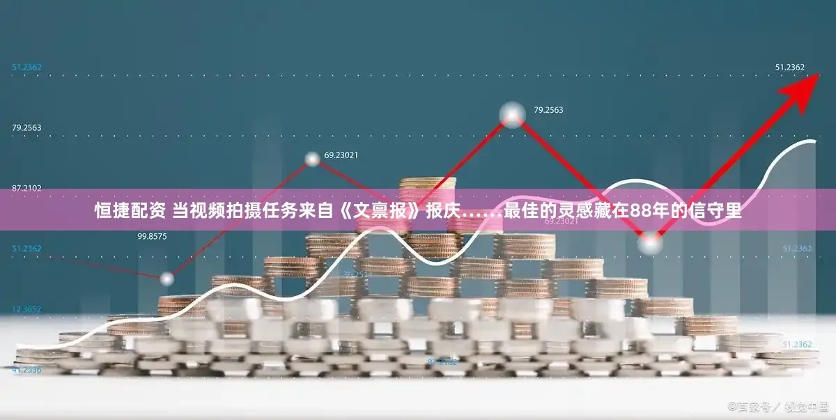 恒捷配资 当视频拍摄任务来自《文禀报》报庆……最佳的灵感藏在88年的信守里