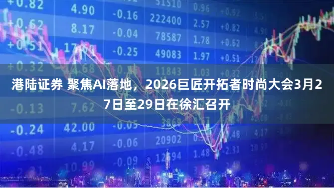 港陆证券 聚焦AI落地，2026巨匠开拓者时尚大会3月27日至29日在徐汇召开