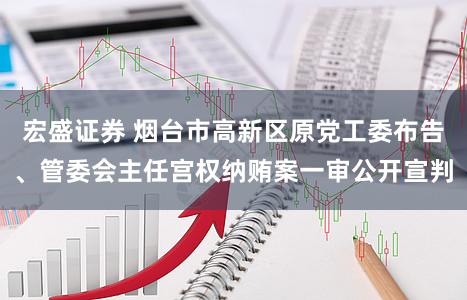 宏盛证券 烟台市高新区原党工委布告、管委会主任宫权纳贿案一审公开宣判