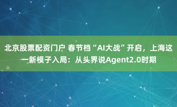 北京股票配资门户 春节档“AI大战”开启,上海这一新模子入局:从头界说Agent2.0时期