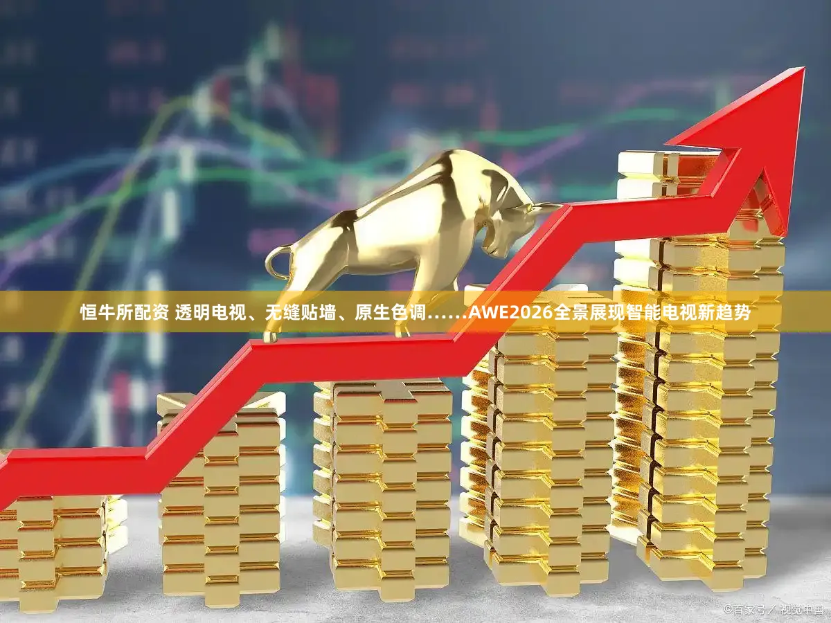 恒牛所配资 透明电视、无缝贴墙、原生色调……AWE2026全景展现智能电视新趋势