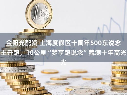 金阳光配资 上海度假区十周年500东说念主开跑,10公里“梦享跑说念”藏满十年高光