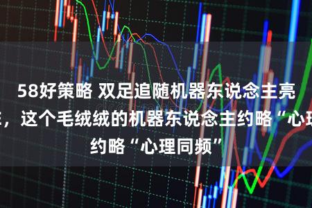 58好策略 双足追随机器东说念主亮相AWE,这个毛绒绒的机器东说念主约略“心理同频”