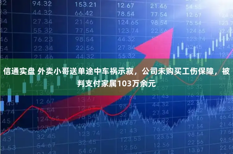 信通实盘 外卖小哥送单途中车祸示寂，公司未购买工伤保障，被判支付家属103万余元