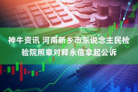 神牛资讯 河南新乡市东说念主民检验院照章对释永信拿起公诉