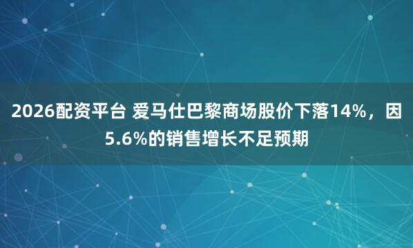 2026配资平台 爱马仕巴黎商场股价下落14%,因5.6%的销售增长不足预期