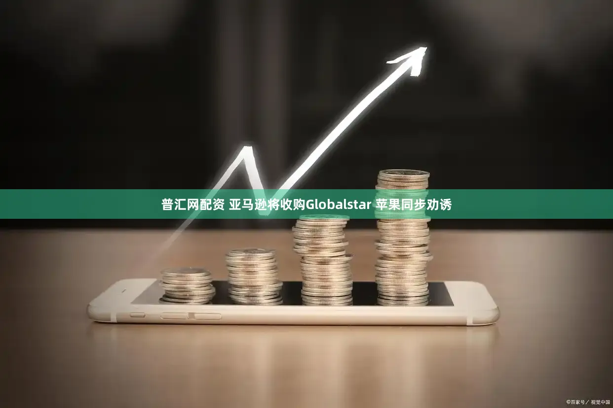 普汇网配资 亚马逊将收购Globalstar 苹果同步劝诱