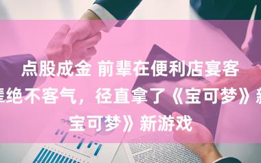 点股成金 前辈在便利店宴客，后辈绝不客气，径直拿了《宝可梦》新游戏