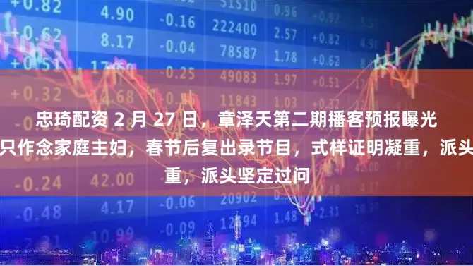 忠琦配资 2 月 27 日，章泽天第二期播客预报曝光，她不肯只作念家庭主妇，春节后复出录节目，式样证明凝重，派头坚定过问