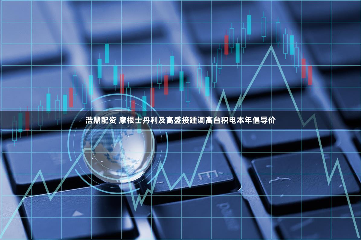 浩鼎配资 摩根士丹利及高盛接踵调高台积电本年倡导价