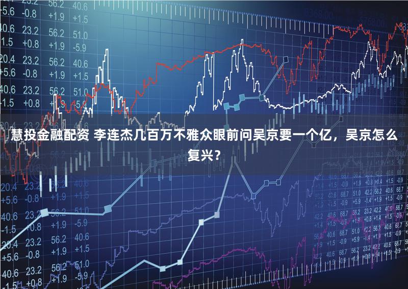 慧投金融配资 李连杰几百万不雅众眼前问吴京要一个亿，吴京怎么复兴？