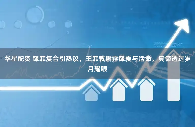 华星配资 锋菲复合引热议，王菲教谢霆锋爱与活命，真谛透过岁月耀眼