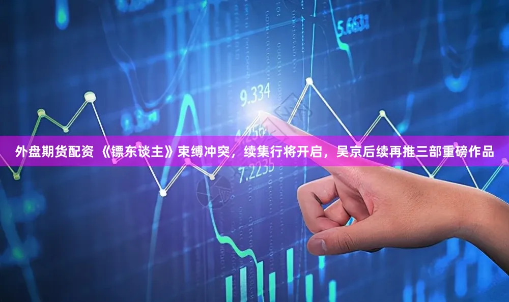 外盘期货配资 《镖东谈主》束缚冲突，续集行将开启，吴京后续再推三部重磅作品