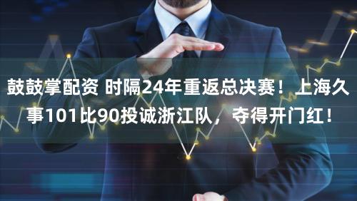 鼓鼓掌配资 时隔24年重返总决赛！上海久事101比90投诚浙江队，夺得开门红！
