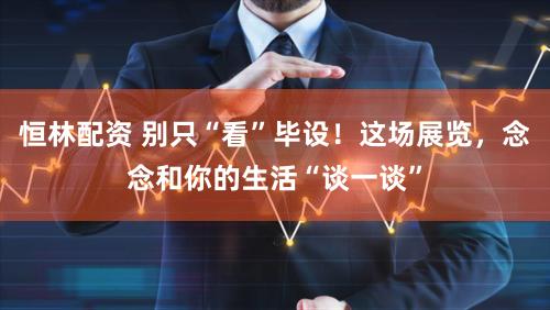 恒林配资 别只“看”毕设！这场展览，念念和你的生活“谈一谈”