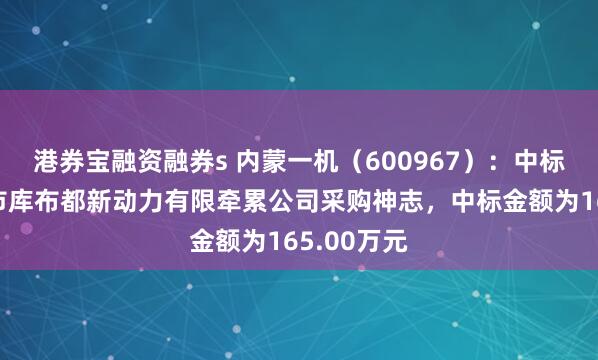港券宝融资融券s 内蒙一机（600967）：中标鄂尔多斯市库布都新动力有限牵累公司采购神志，中标金额为165.00万元