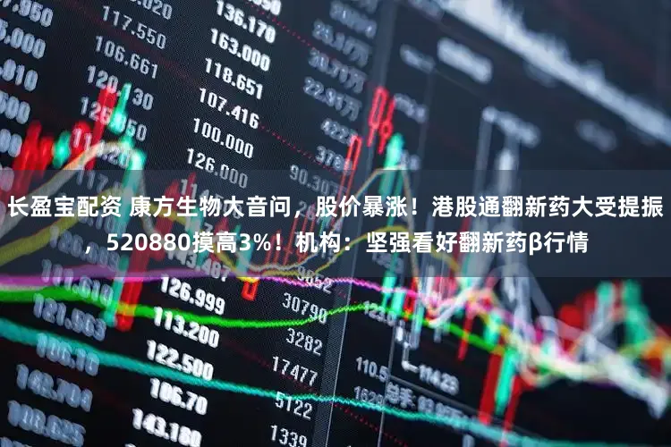 长盈宝配资 康方生物大音问，股价暴涨！港股通翻新药大受提振，520880摸高3%！机构：坚强看好翻新药β行情