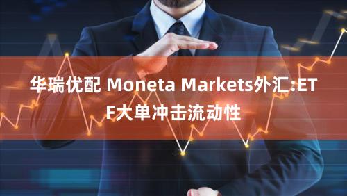 华瑞优配 Moneta Markets外汇:ETF大单冲击流动性