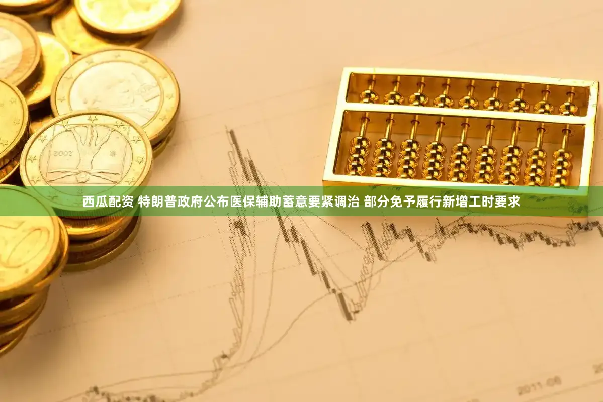 西瓜配资 特朗普政府公布医保辅助蓄意要紧调治 部分免予履行新增工时要求